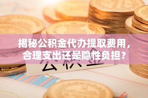 达仁揭秘公积金代办提取费用，合理支出还是隐性负担？
