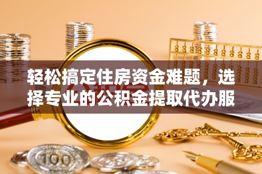 达仁轻松搞定住房资金难题，选择专业的公积金提取代办服务