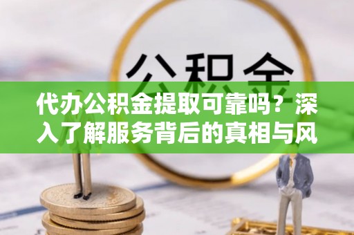 达仁代办公积金提取可靠吗？深入了解服务背后的真相与风险