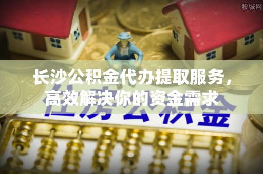 达仁长沙公积金代办提取服务，高效解决你的资金需求