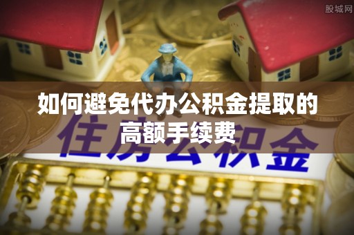 达仁如何避免代办公积金提取的高额手续费