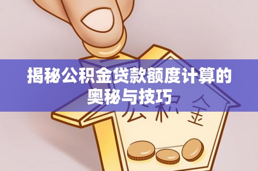 达仁揭秘公积金贷款额度计算的奥秘与技巧