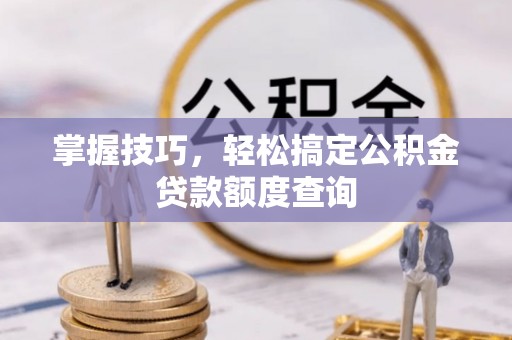 达仁掌握技巧，轻松搞定公积金贷款额度查询