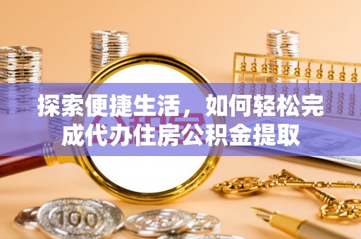 达仁探索便捷生活，如何轻松完成代办住房公积金提取