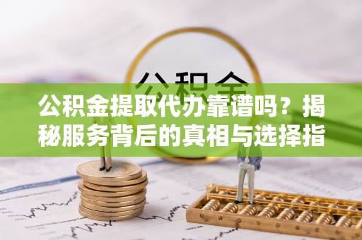 达仁公积金提取代办靠谱吗？揭秘服务背后的真相与选择指南