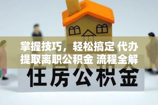 达仁掌握技巧，轻松搞定 代办提取离职公积金 流程全解析