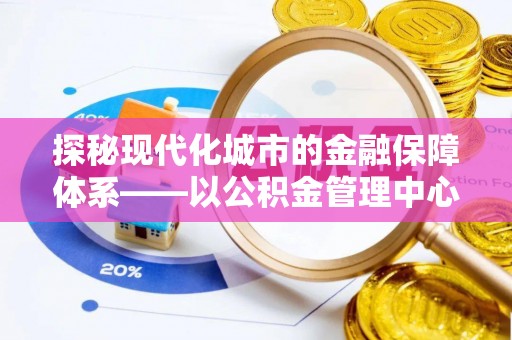 达仁探秘现代化城市的金融保障体系——以公积金管理中心为核心的民生服务