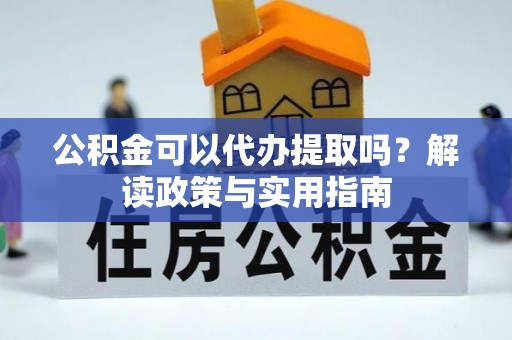 达仁公积金可以代办提取吗？解读政策与实用指南
