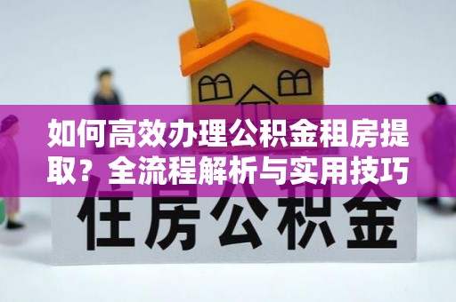 达仁如何高效办理公积金租房提取？全流程解析与实用技巧