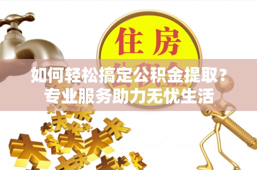 达仁如何轻松搞定公积金提取？专业服务助力无忧生活