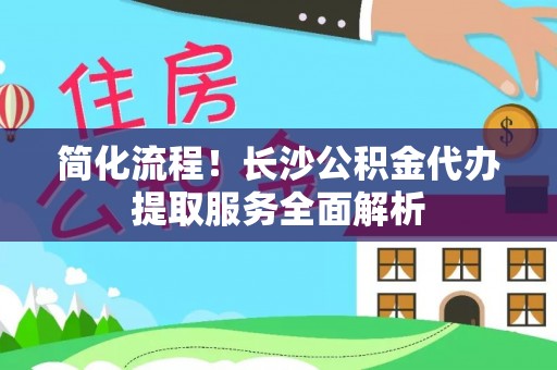 达仁简化流程！长沙公积金代办提取服务全面解析