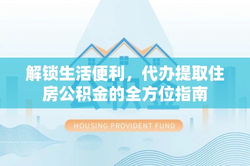 达仁解锁生活便利，代办提取住房公积金的全方位指南