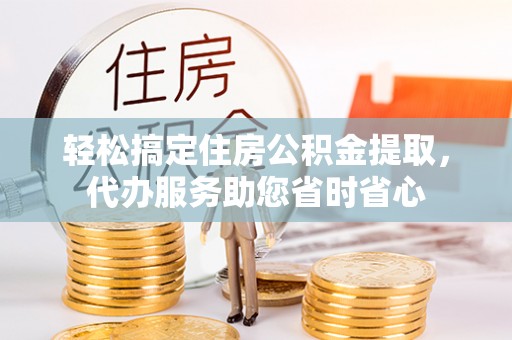 达仁轻松搞定住房公积金提取，代办服务助您省时省心