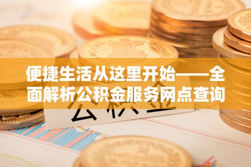 达仁便捷生活从这里开始——全面解析公积金服务网点查询与高效利用