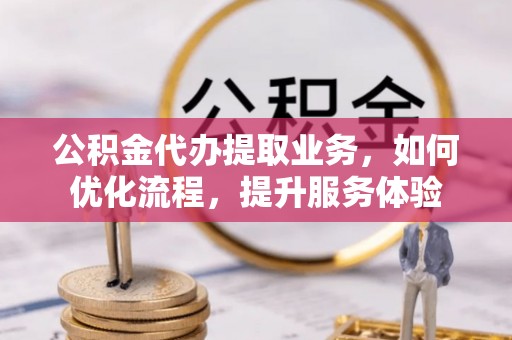 达仁公积金代办提取业务，如何优化流程，提升服务体验