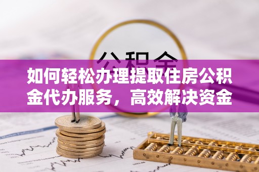 达仁如何轻松办理提取住房公积金代办服务，高效解决资金需求