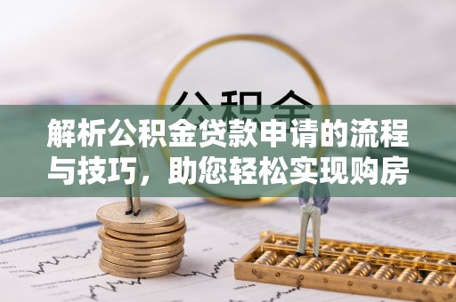 达仁解析公积金贷款申请的流程与技巧，助您轻松实现购房梦