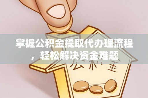 达仁掌握公积金提取代办理流程，轻松解决资金难题