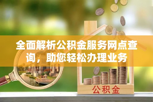 达仁全面解析公积金服务网点查询，助您轻松办理业务