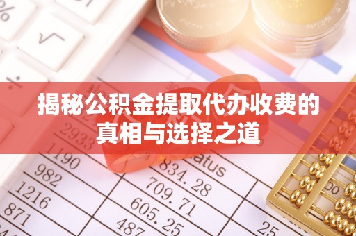 达仁揭秘公积金提取代办收费的真相与选择之道