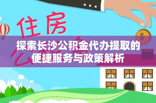 达仁探索长沙公积金代办提取的便捷服务与政策解析