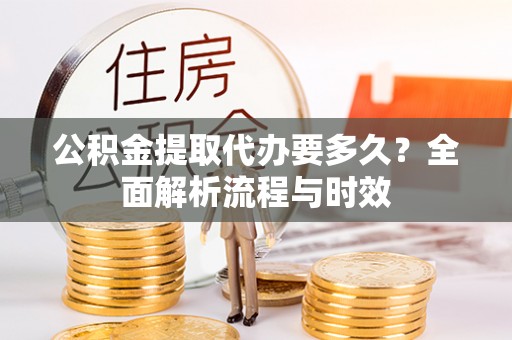 达仁公积金提取代办要多久？全面解析流程与时效
