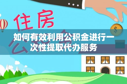 达仁如何有效利用公积金进行一次性提取代办服务