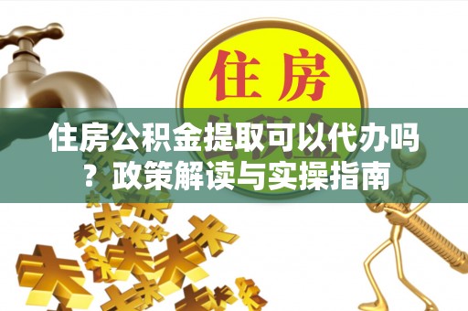 达仁住房公积金提取可以代办吗？政策解读与实操指南