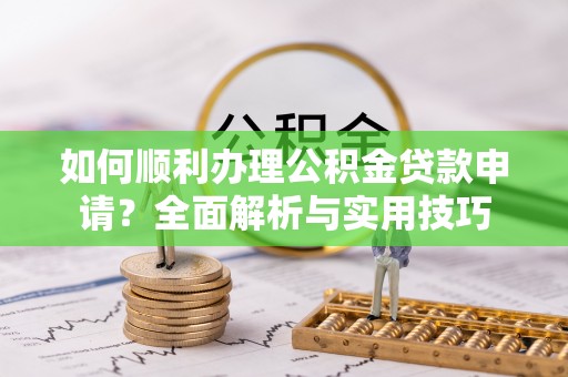达仁如何顺利办理公积金贷款申请？全面解析与实用技巧
