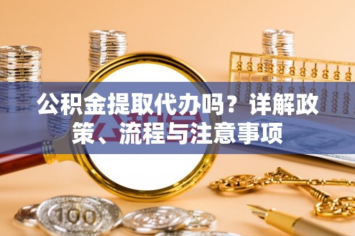 达仁公积金提取代办吗？详解政策、流程与注意事项