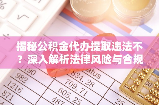 达仁揭秘公积金代办提取违法不？深入解析法律风险与合规途径