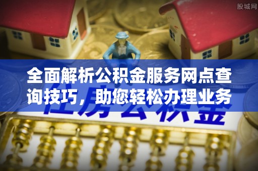 达仁全面解析公积金服务网点查询技巧，助您轻松办理业务