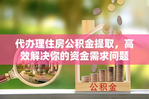 达仁代办理住房公积金提取，高效解决你的资金需求问题
