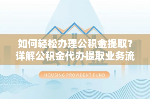 达仁如何轻松办理公积金提取？详解公积金代办提取业务流程与优势