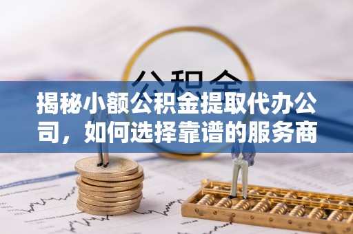 达仁揭秘小额公积金提取代办公司，如何选择靠谱的服务商？