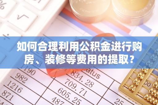 达仁如何合理利用公积金进行购房、装修等费用的提取？