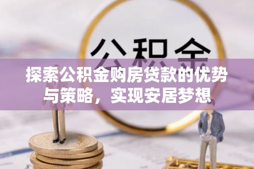 达仁探索公积金购房贷款的优势与策略，实现安居梦想