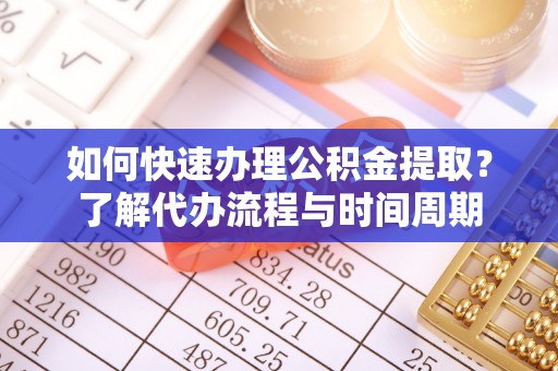 达仁如何快速办理公积金提取？了解代办流程与时间周期