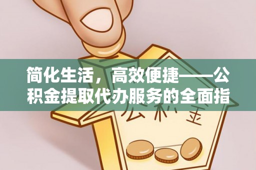 达仁简化生活，高效便捷——公积金提取代办服务的全面指南