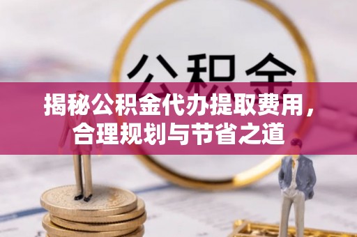 达仁揭秘公积金代办提取费用，合理规划与节省之道