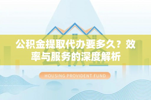 达仁公积金提取代办要多久？效率与服务的深度解析