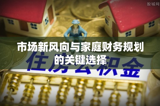 达仁市场新风向与家庭财务规划的关键选择