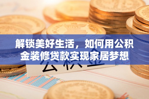 达仁解锁美好生活，如何用公积金装修贷款实现家居梦想