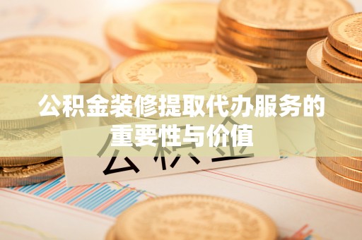达仁公积金装修提取代办服务的重要性与价值