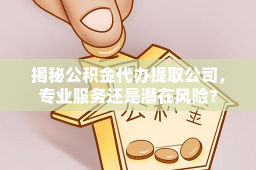 达仁揭秘公积金代办提取公司，专业服务还是潜在风险？