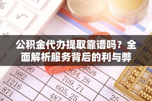 达仁公积金代办提取靠谱吗？全面解析服务背后的利与弊