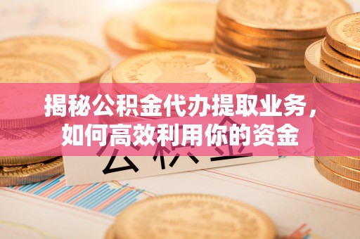 达仁揭秘公积金代办提取业务，如何高效利用你的资金