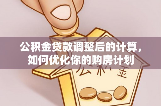 达仁公积金贷款调整后的计算，如何优化你的购房计划