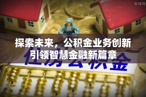 达仁探索未来，公积金业务创新引领智慧金融新篇章