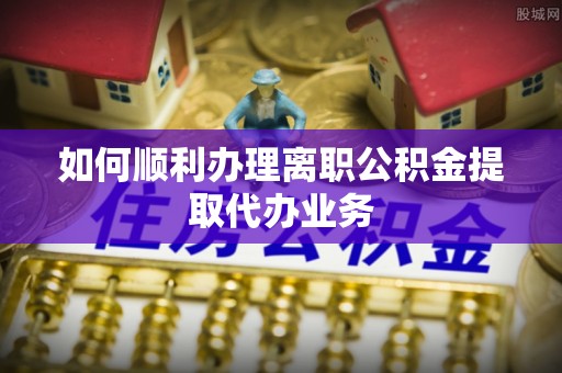 达仁如何顺利办理离职公积金提取代办业务